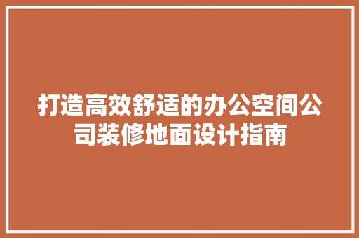 打造高效舒适的办公空间公司装修地面设计指南