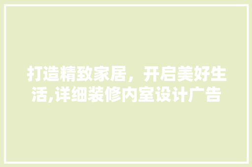 打造精致家居，开启美好生活,详细装修内室设计广告样板