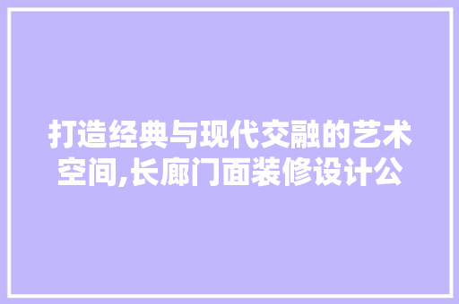 打造经典与现代交融的艺术空间,长廊门面装修设计公司带你领略装修设计的魅力