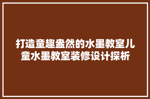 打造童趣盎然的水墨教室儿童水墨教室装修设计探析