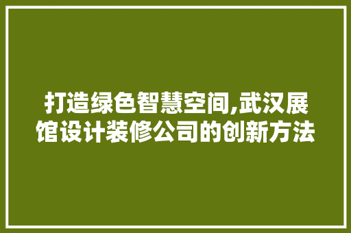 打造绿色智慧空间,武汉展馆设计装修公司的创新方法