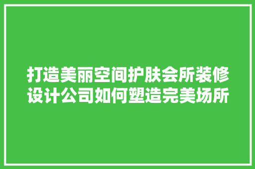 打造美丽空间护肤会所装修设计公司如何塑造完美场所