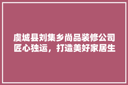 虞城县刘集乡尚品装修公司匠心独运，打造美好家居生活
