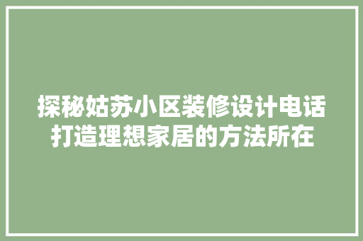 探秘姑苏小区装修设计电话打造理想家居的方法所在