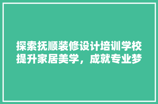 探索抚顺装修设计培训学校提升家居美学，成就专业梦想