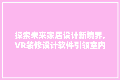 探索未来家居设计新境界,VR装修设计软件引领室内装修潮流