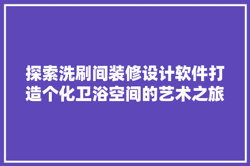 探索洗刷间装修设计软件打造个化卫浴空间的艺术之旅