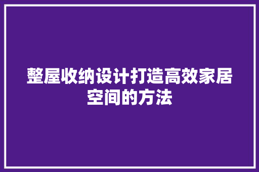 整屋收纳设计打造高效家居空间的方法