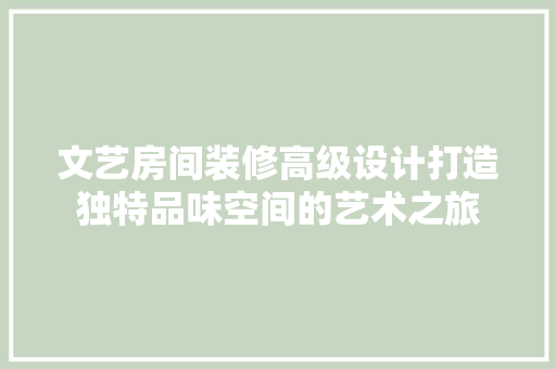 文艺房间装修高级设计打造独特品味空间的艺术之旅