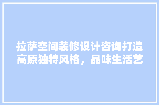 拉萨空间装修设计咨询打造高原独特风格，品味生活艺术