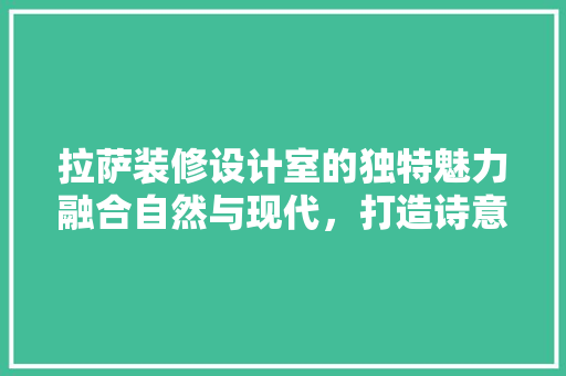 拉萨装修设计室的独特魅力融合自然与现代,打造诗意空间