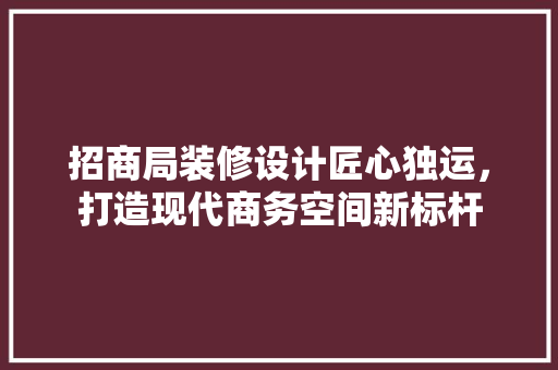 招商局装修设计匠心独运，打造现代商务空间新标杆