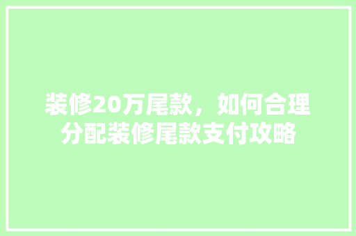 装修20万尾款，如何合理分配装修尾款支付攻略