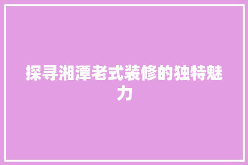 探寻湘潭老式装修的独特魅力