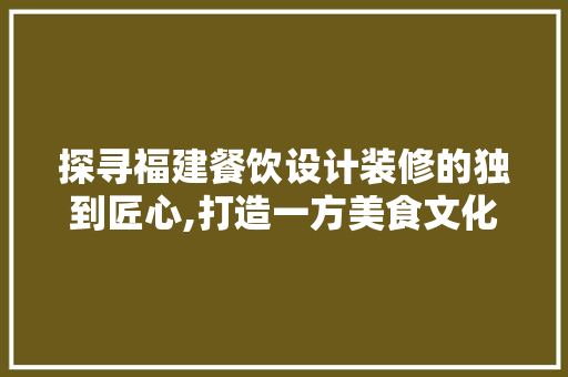 探寻福建餐饮设计装修的独到匠心,打造一方美食文化新天地