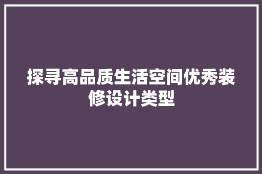 探寻高品质生活空间优秀装修设计类型