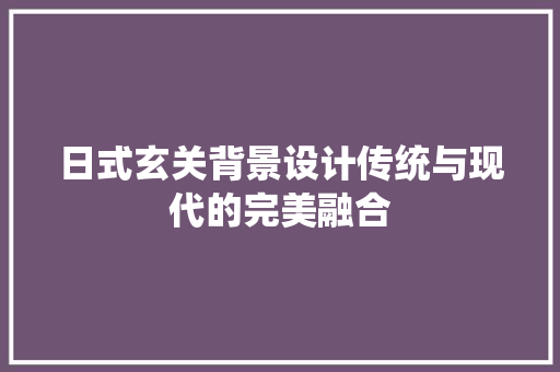 日式玄关背景设计传统与现代的完美融合