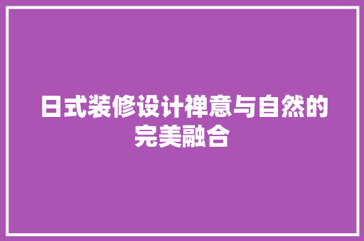 日式装修设计禅意与自然的完美融合