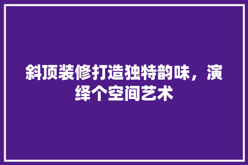 斜顶装修打造独特韵味，演绎个空间艺术