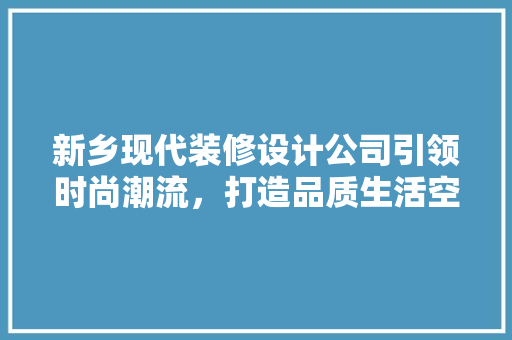 新乡现代装修设计公司引领时尚潮流，打造品质生活空间