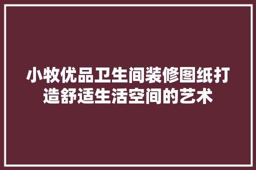 小牧优品卫生间装修图纸打造舒适生活空间的艺术