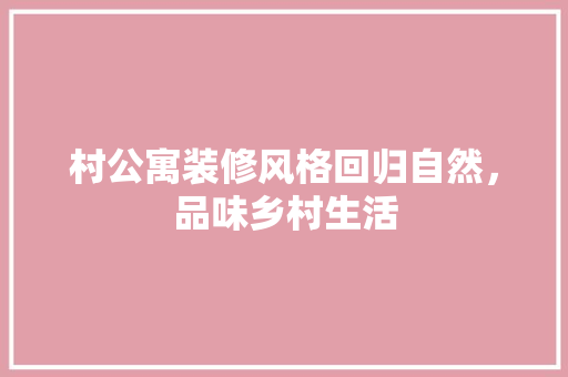 村公寓装修风格回归自然，品味乡村生活