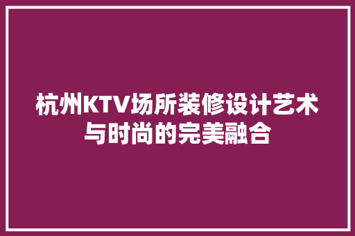 杭州KTV场所装修设计艺术与时尚的完美融合