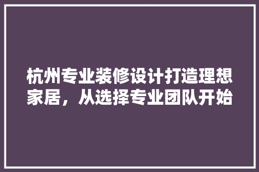 杭州专业装修设计打造理想家居，从选择专业团队开始