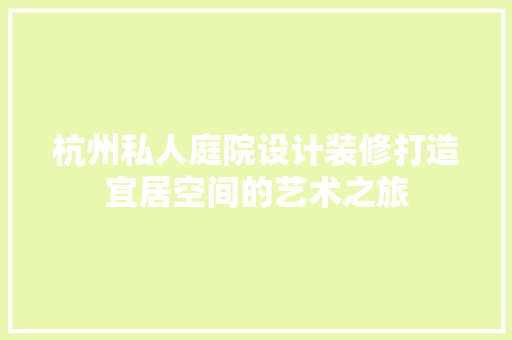 杭州私人庭院设计装修打造宜居空间的艺术之旅