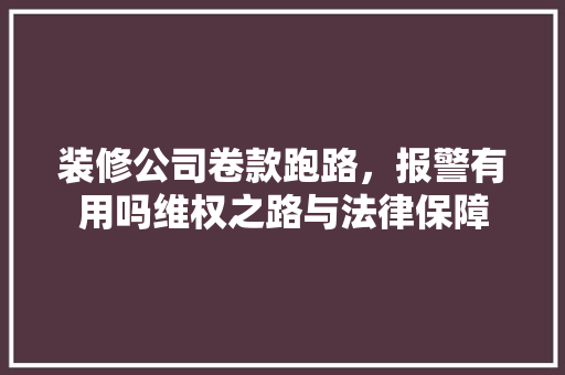 装修公司卷款跑路，报警有用吗维权之路与法律保障