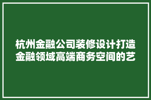 杭州金融公司装修设计打造金融领域高端商务空间的艺术探索