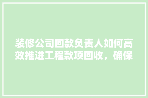 装修公司回款负责人如何高效推进工程款项回收，确保企业稳健发展