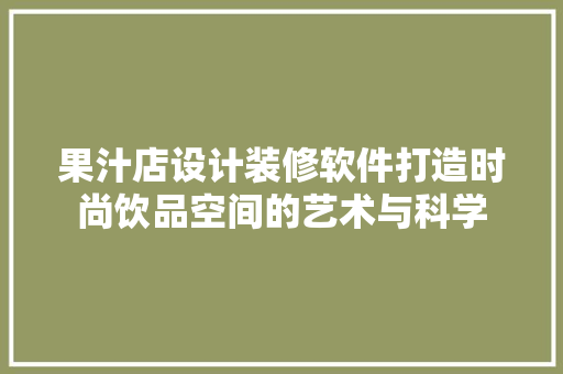 果汁店设计装修软件打造时尚饮品空间的艺术与科学