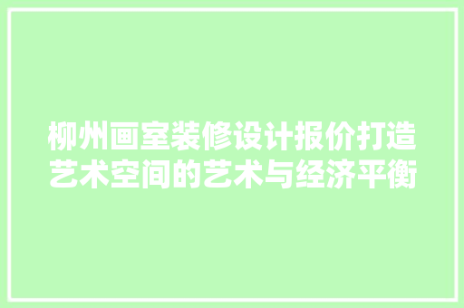 柳州画室装修设计报价打造艺术空间的艺术与经济平衡之路