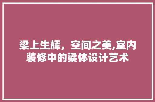 梁上生辉，空间之美,室内装修中的梁体设计艺术