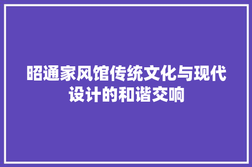 昭通家风馆传统文化与现代设计的和谐交响