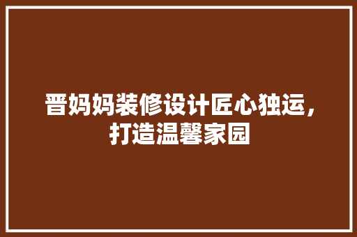 晋妈妈装修设计匠心独运，打造温馨家园