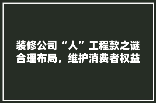 装修公司“人”工程款之谜合理布局，维护消费者权益