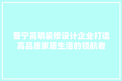 普宁高明装修设计企业打造高品质家居生活的领航者