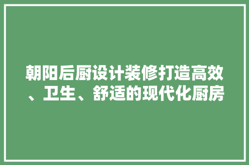 朝阳后厨设计装修打造高效、卫生、舒适的现代化厨房空间