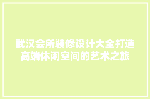 武汉会所装修设计大全打造高端休闲空间的艺术之旅