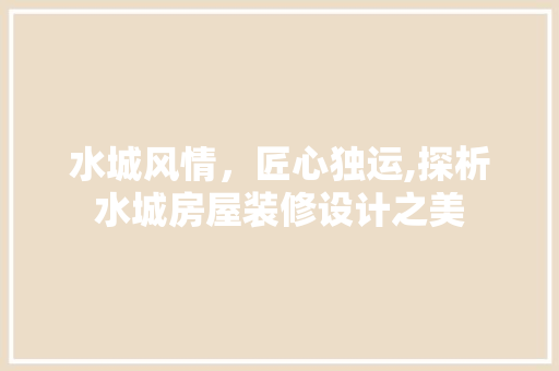 水城风情，匠心独运,探析水城房屋装修设计之美
