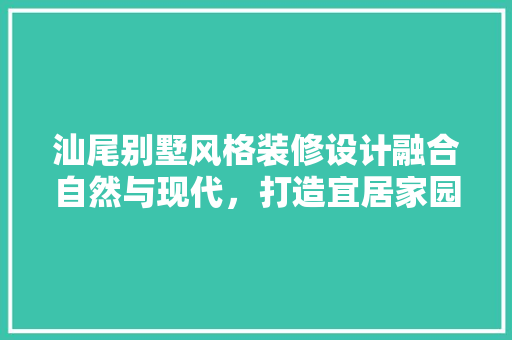 汕尾别墅风格装修设计融合自然与现代，打造宜居家园
