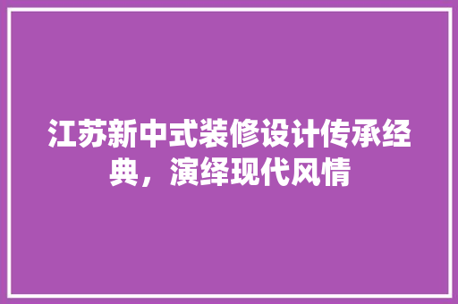 江苏新中式装修设计传承经典，演绎现代风情