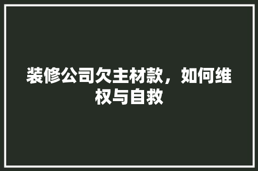 装修公司欠主材款，如何维权与自救