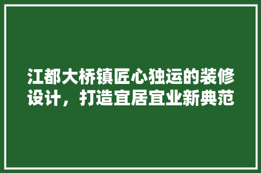 江都大桥镇匠心独运的装修设计，打造宜居宜业新典范