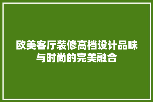欧美客厅装修高档设计品味与时尚的完美融合