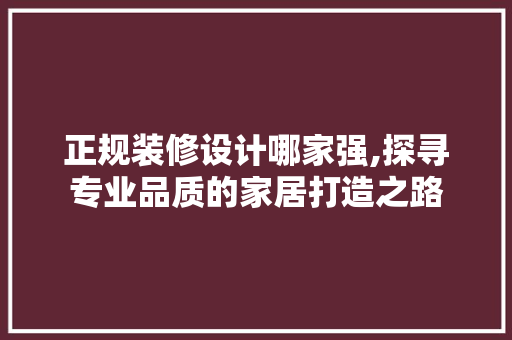 正规装修设计哪家强,探寻专业品质的家居打造之路