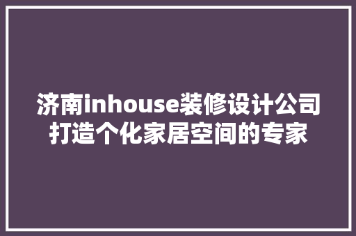 济南inhouse装修设计公司打造个化家居空间的专家