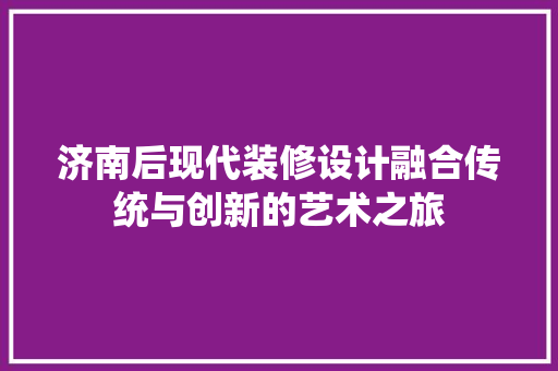 济南后现代装修设计融合传统与创新的艺术之旅